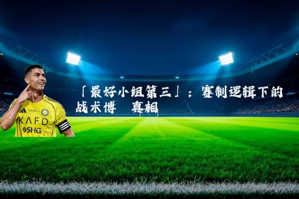「最好小组第三」：赛制逻辑下的战术博弈真相