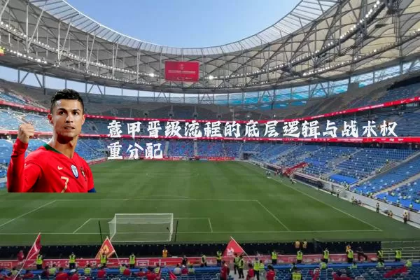 意甲晋级流程的底层逻辑与战术权重分配