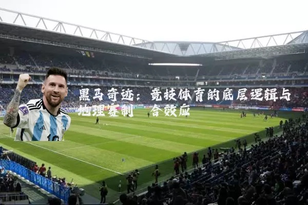 黑马奇迹：竞技体育的底层逻辑与地理赛制耦合效应