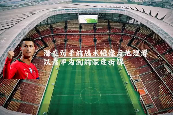 潜在对手的战术镜像与地理博弈：以意甲为例的深度拆解