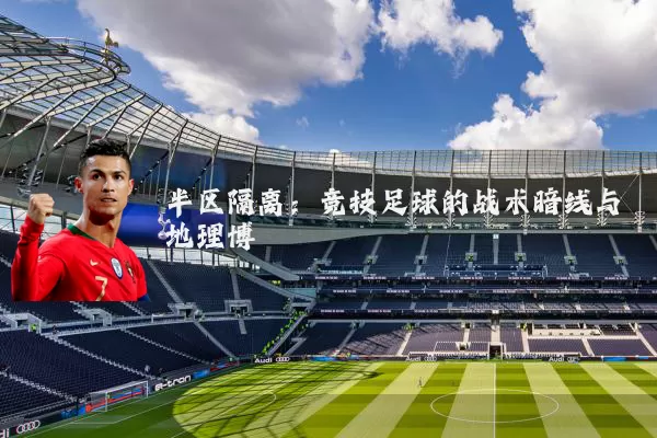 半区隔离：竞技足球的战术暗线与地理博弈