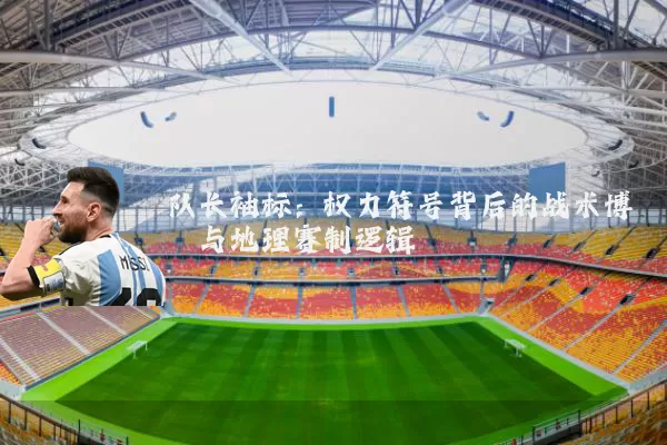 队长袖标：权力符号背后的战术博弈与地理赛制逻辑