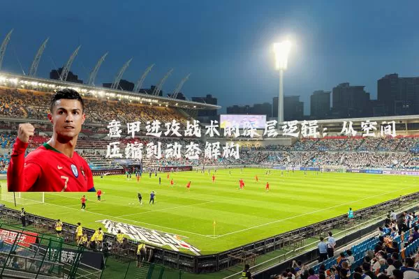 意甲进攻战术的深层逻辑：从空间压缩到动态解构