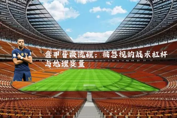 意甲晋级流程：被忽视的战术杠杆与地理变量