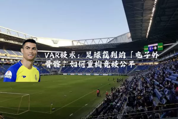 VAR技术：足球裁判的「电子外骨骼」如何重构竞技公平