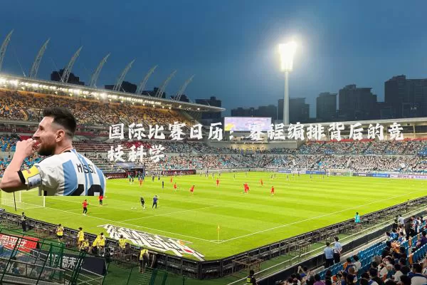 国际比赛日历：赛程编排背后的竞技科学