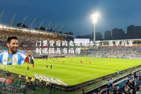 门票背后的竞技经济学：意甲的赛制逻辑与市场博弈