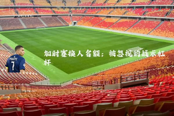 加时赛换人名额:被忽视的战术杠杆