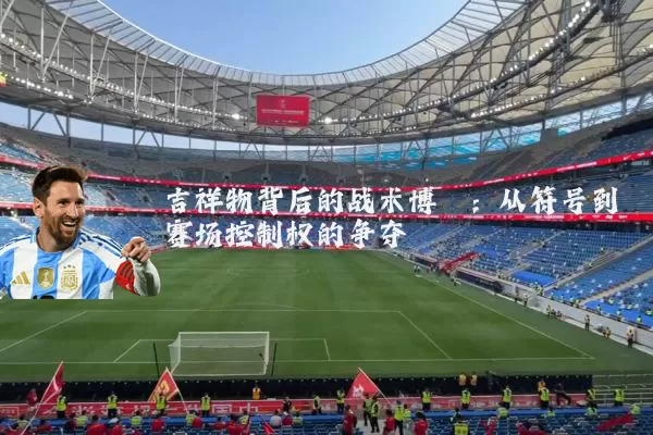 吉祥物背后的战术博弈:从符号到赛场控制权的争夺