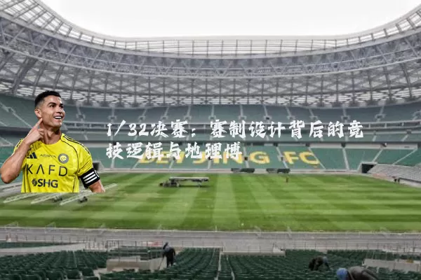1/32决赛：赛制设计背后的竞技逻辑与地理博弈