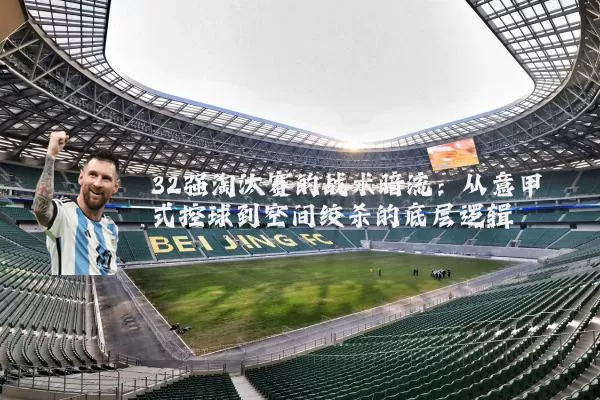32强淘汰赛的战术暗流:从意甲式控球到空间绞杀的底层逻辑