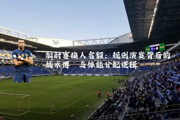 加时赛换人名额：规则演变背后的战术博弈与体能分配逻辑