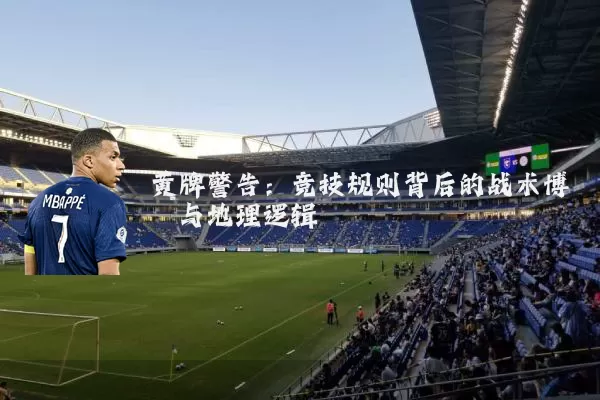 黄牌警告:竞技规则背后的战术博弈与地理逻辑