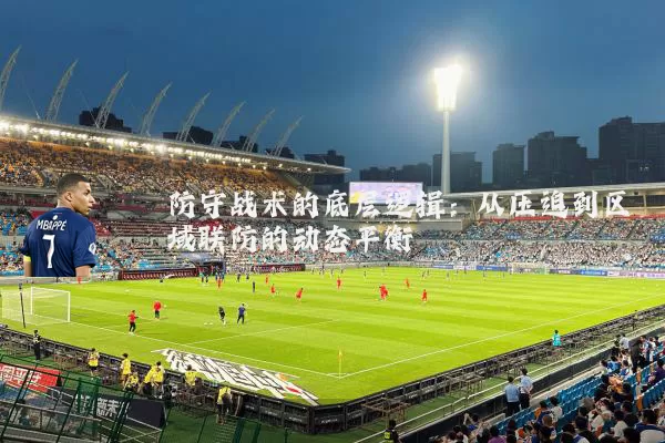 防守战术的底层逻辑：从压迫到区域联防的动态平衡