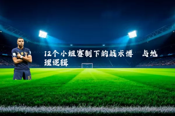 12个小组赛制下的战术博弈与地理逻辑