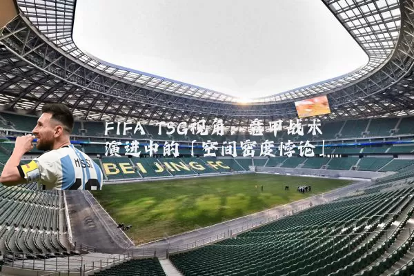 FIFA TSG视角:意甲战术演进中的「空间密度悖论」