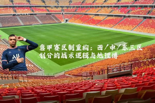 意甲赛区制重构：西/中/东三区划分的战术逻辑与地理博弈